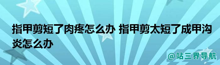 指甲剪短了肉疼怎么办 指甲剪太短了成甲沟炎怎么办