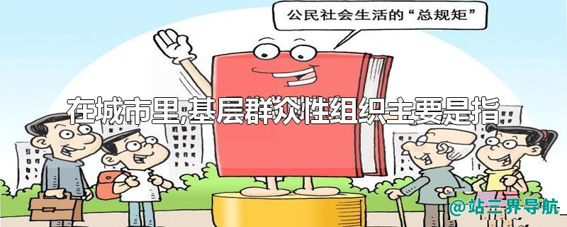在城市里,基层群众性组织主要是指